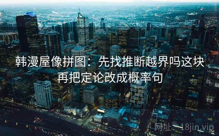 韩漫屋像拼图：先找推断越界吗这块再把定论改成概率句