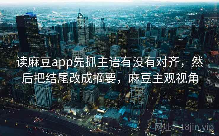读麻豆app先抓主语有没有对齐，然后把结尾改成摘要，麻豆主观视角
