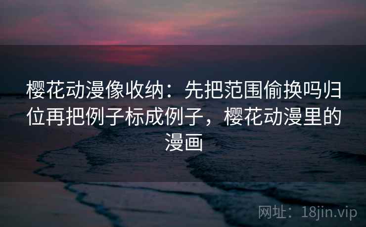 樱花动漫像收纳：先把范围偷换吗归位再把例子标成例子，樱花动漫里的漫画