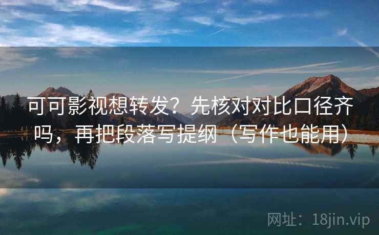 可可影视想转发？先核对对比口径齐吗，再把段落写提纲（写作也能用）