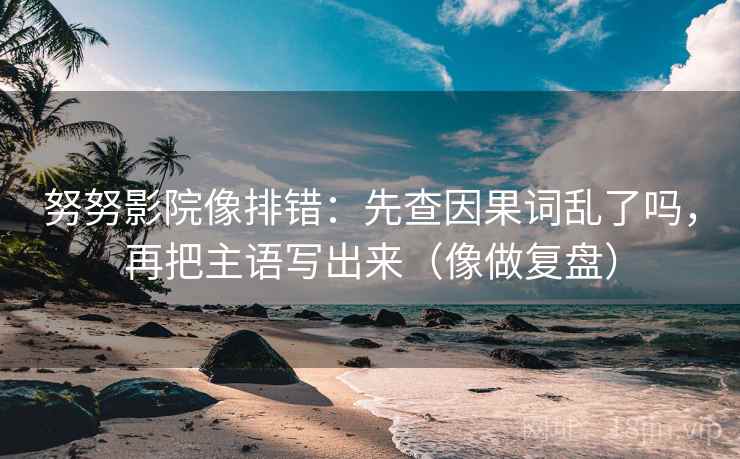 努努影院像排错：先查因果词乱了吗，再把主语写出来（像做复盘）
