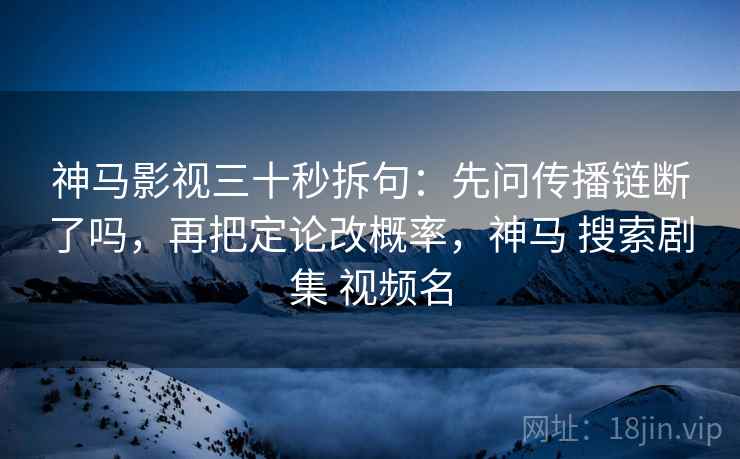 神马影视三十秒拆句：先问传播链断了吗，再把定论改概率，神马 搜索剧集 视频名