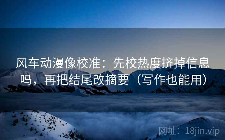 风车动漫像校准：先校热度挤掉信息吗，再把结尾改摘要（写作也能用）