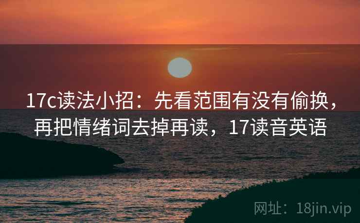 17c读法小招：先看范围有没有偷换，再把情绪词去掉再读，17读音英语