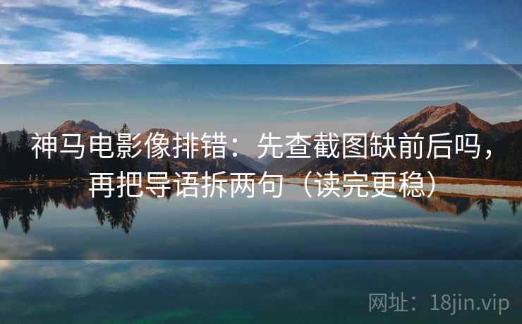 神马电影像排错：先查截图缺前后吗，再把导语拆两句（读完更稳）