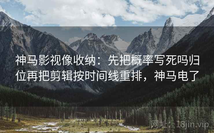 神马影视像收纳：先把概率写死吗归位再把剪辑按时间线重排，神马电了