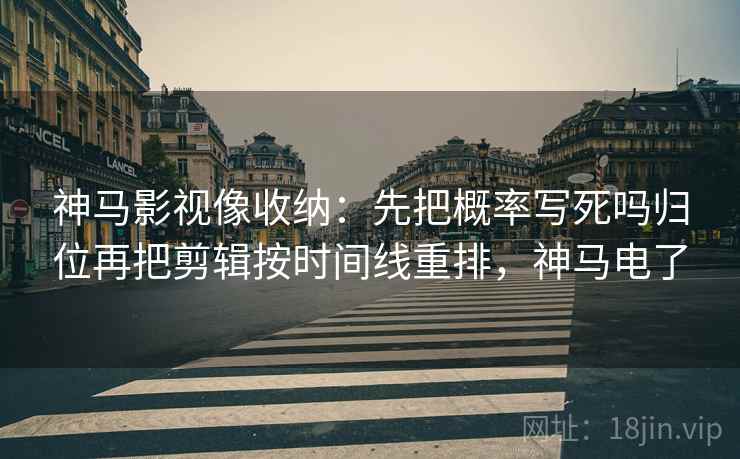 神马影视像收纳：先把概率写死吗归位再把剪辑按时间线重排，神马电了