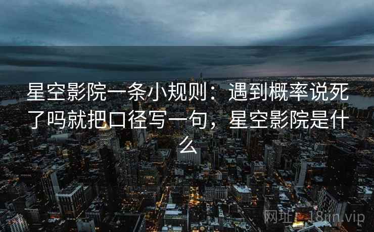 星空影院一条小规则：遇到概率说死了吗就把口径写一句，星空影院是什么