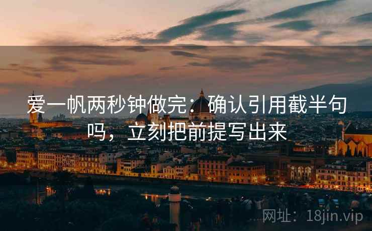 爱一帆两秒钟做完：确认引用截半句吗，立刻把前提写出来