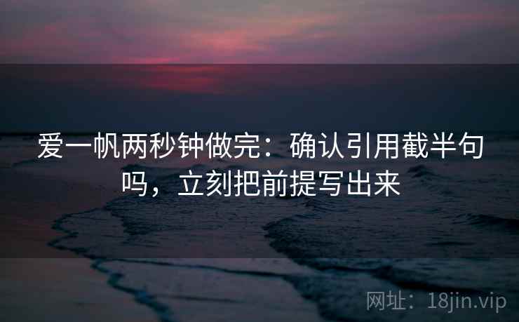 爱一帆两秒钟做完：确认引用截半句吗，立刻把前提写出来