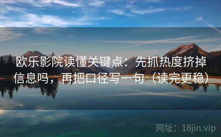 欧乐影院读懂关键点：先抓热度挤掉信息吗，再把口径写一句（读完更稳）