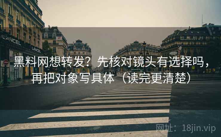 黑料网想转发？先核对镜头有选择吗，再把对象写具体（读完更清楚）