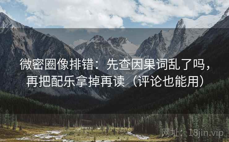 微密圈像排错：先查因果词乱了吗，再把配乐拿掉再读（评论也能用）