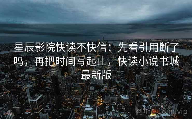 星辰影院快读不快信：先看引用断了吗，再把时间写起止，快读小说书城最新版