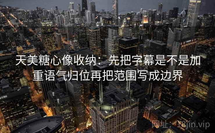 天美糖心像收纳：先把字幕是不是加重语气归位再把范围写成边界