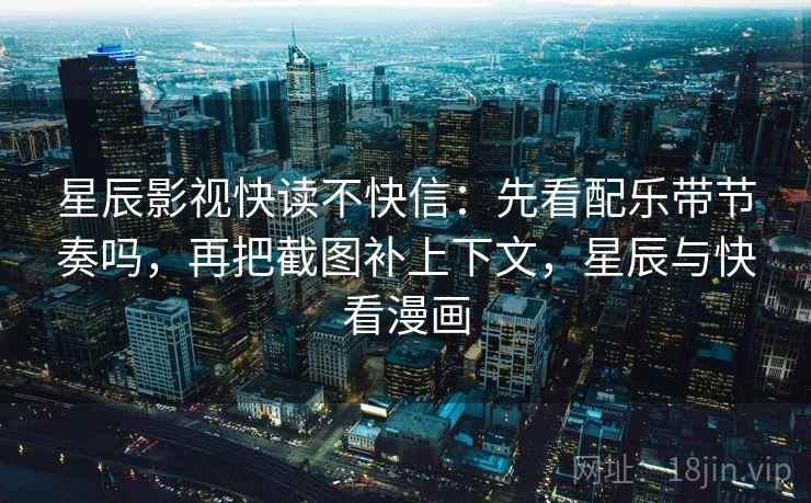 星辰影视快读不快信：先看配乐带节奏吗，再把截图补上下文，星辰与快看漫画