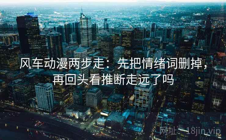 风车动漫两步走：先把情绪词删掉，再回头看推断走远了吗