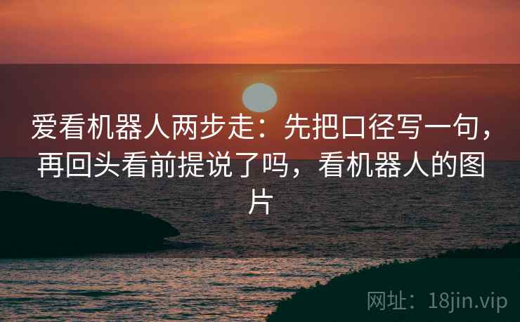 爱看机器人两步走：先把口径写一句，再回头看前提说了吗，看机器人的图片