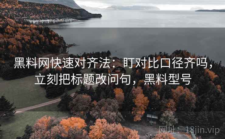 黑料网快速对齐法：盯对比口径齐吗，立刻把标题改问句，黑料型号