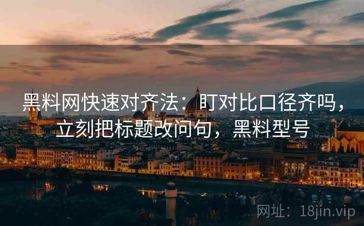 黑料网快速对齐法：盯对比口径齐吗，立刻把标题改问句，黑料型号