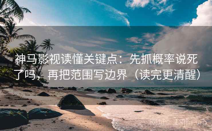 神马影视读懂关键点：先抓概率说死了吗，再把范围写边界（读完更清醒）