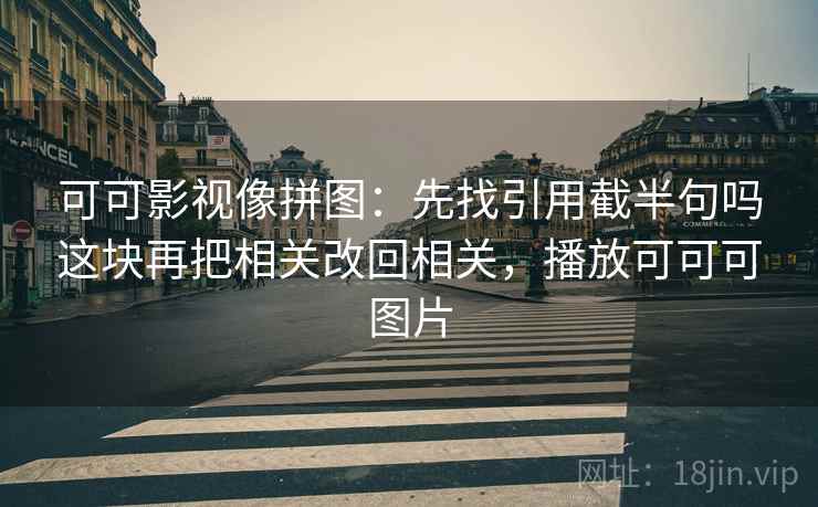 可可影视像拼图：先找引用截半句吗这块再把相关改回相关，播放可可可图片