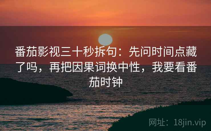 番茄影视三十秒拆句：先问时间点藏了吗，再把因果词换中性，我要看番茄时钟