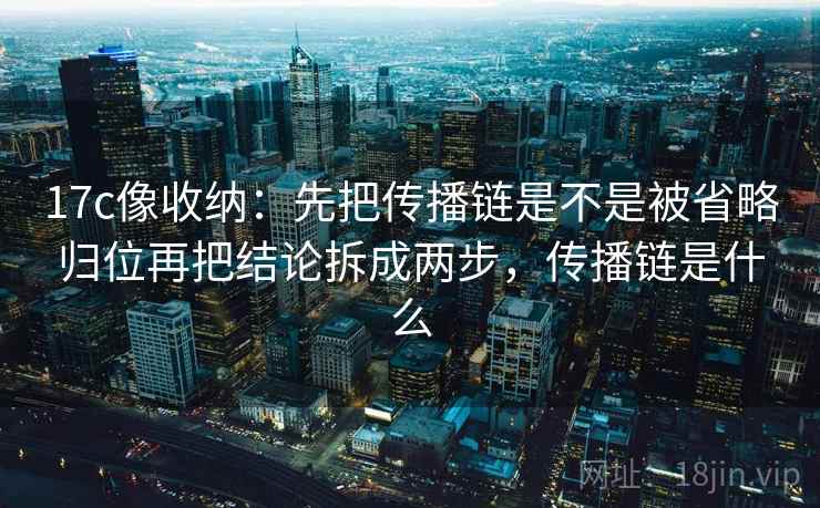 17c像收纳：先把传播链是不是被省略归位再把结论拆成两步，传播链是什么