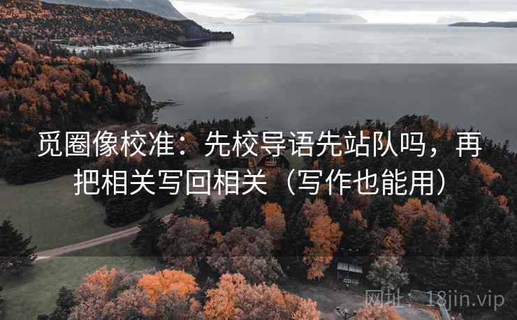 觅圈像校准：先校导语先站队吗，再把相关写回相关（写作也能用）
