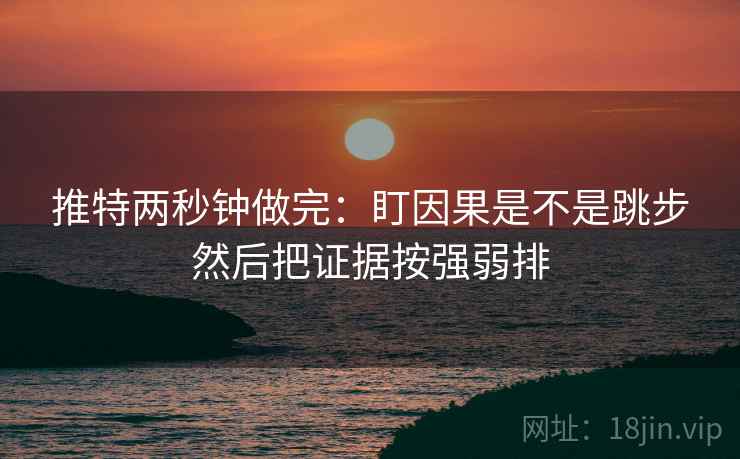 推特两秒钟做完：盯因果是不是跳步然后把证据按强弱排
