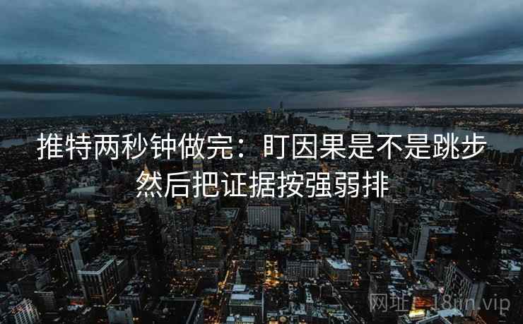 推特两秒钟做完：盯因果是不是跳步然后把证据按强弱排