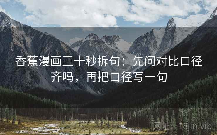 香蕉漫画三十秒拆句：先问对比口径齐吗，再把口径写一句