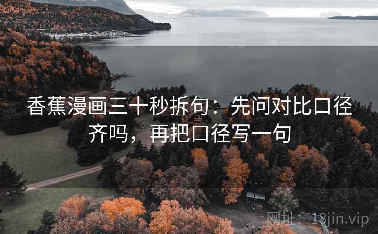 香蕉漫画三十秒拆句：先问对比口径齐吗，再把口径写一句