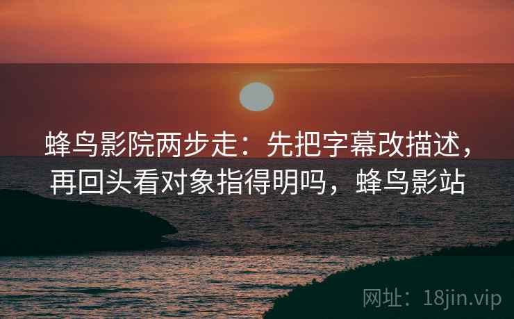 蜂鸟影院两步走：先把字幕改描述，再回头看对象指得明吗，蜂鸟影站