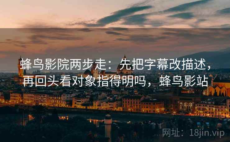 蜂鸟影院两步走：先把字幕改描述，再回头看对象指得明吗，蜂鸟影站