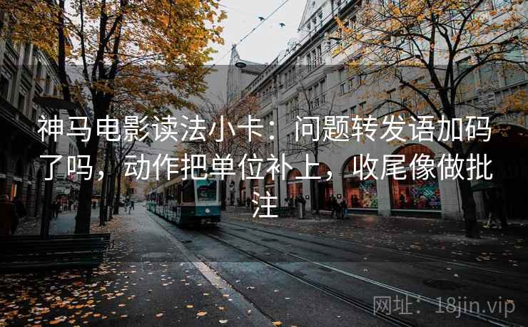 神马电影读法小卡：问题转发语加码了吗，动作把单位补上，收尾像做批注