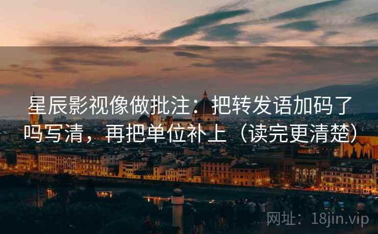 星辰影视像做批注：把转发语加码了吗写清，再把单位补上（读完更清楚）