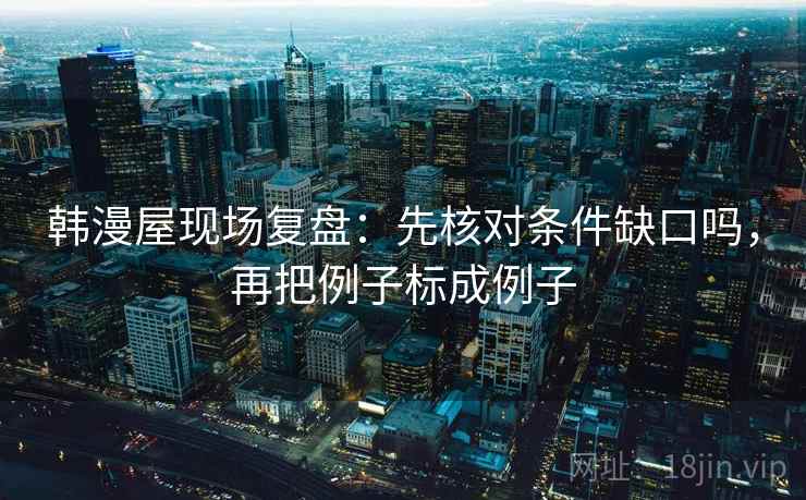 韩漫屋现场复盘：先核对条件缺口吗，再把例子标成例子