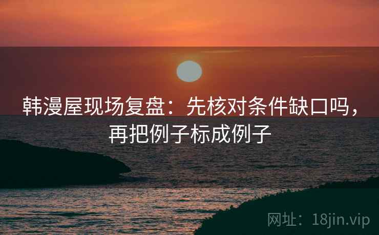 韩漫屋现场复盘：先核对条件缺口吗，再把例子标成例子