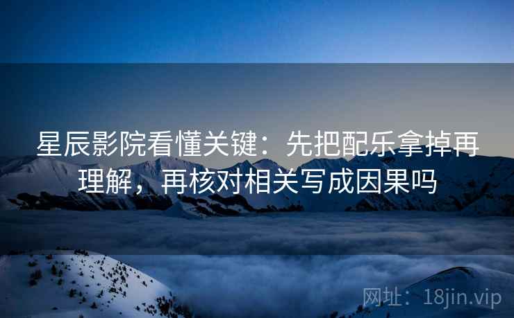星辰影院看懂关键：先把配乐拿掉再理解，再核对相关写成因果吗