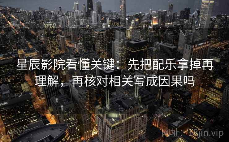 星辰影院看懂关键：先把配乐拿掉再理解，再核对相关写成因果吗