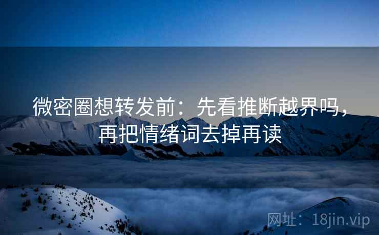 微密圈想转发前：先看推断越界吗，再把情绪词去掉再读