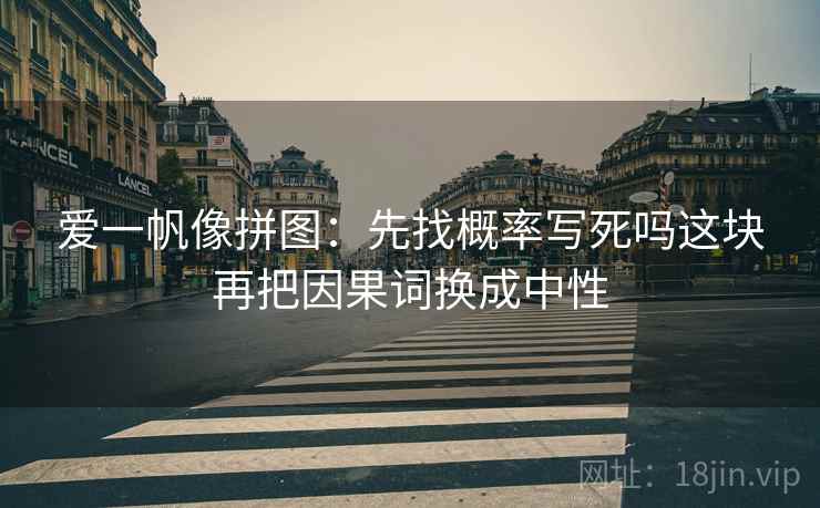 爱一帆像拼图：先找概率写死吗这块再把因果词换成中性