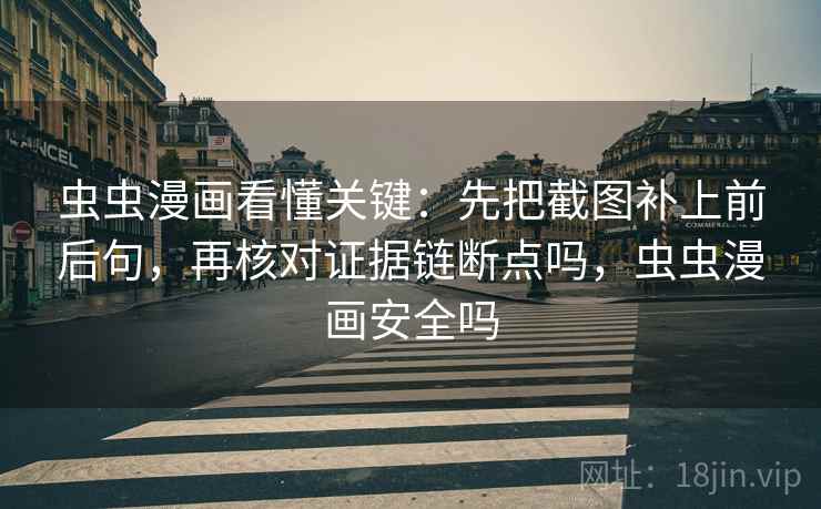 虫虫漫画看懂关键：先把截图补上前后句，再核对证据链断点吗，虫虫漫画安全吗