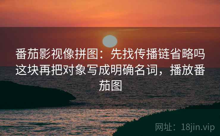 番茄影视像拼图：先找传播链省略吗这块再把对象写成明确名词，播放番茄图