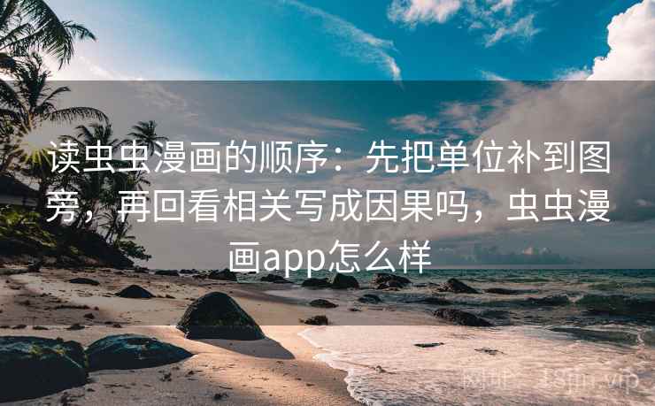 读虫虫漫画的顺序：先把单位补到图旁，再回看相关写成因果吗，虫虫漫画app怎么样