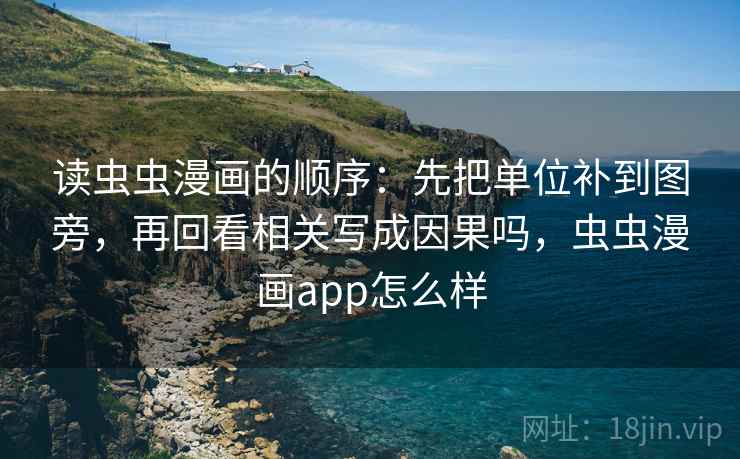 读虫虫漫画的顺序：先把单位补到图旁，再回看相关写成因果吗，虫虫漫画app怎么样