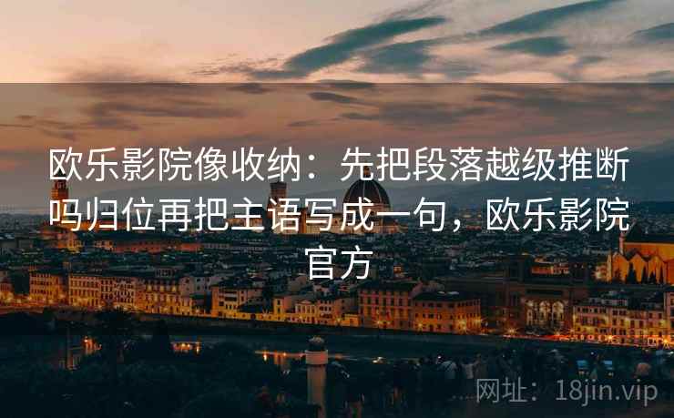 欧乐影院像收纳：先把段落越级推断吗归位再把主语写成一句，欧乐影院官方