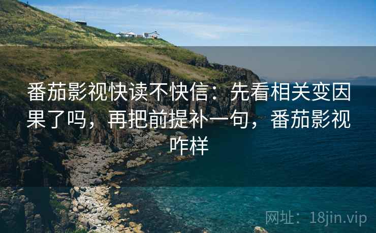 番茄影视快读不快信：先看相关变因果了吗，再把前提补一句，番茄影视咋样