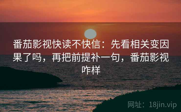 番茄影视快读不快信：先看相关变因果了吗，再把前提补一句，番茄影视咋样